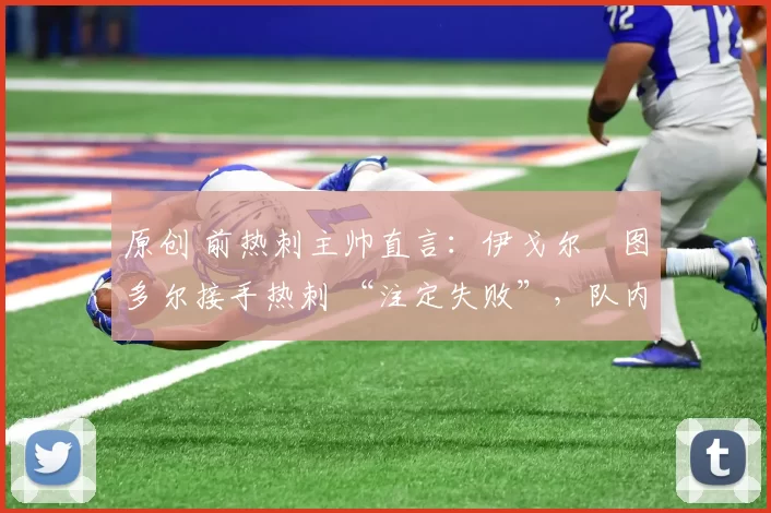 原创 前热刺主帅直言：伊戈尔・图多尔接手热刺 “注定失败”，队内氛围 “ toxic 至极”