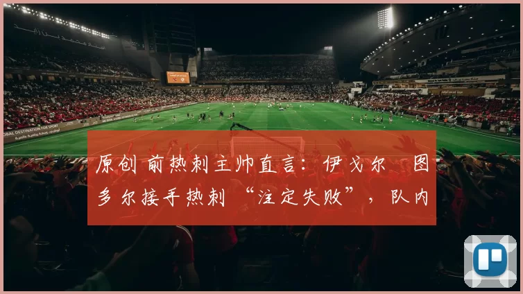 原创 前热刺主帅直言：伊戈尔・图多尔接手热刺 “注定失败”，队内氛围 “ toxic 至极”