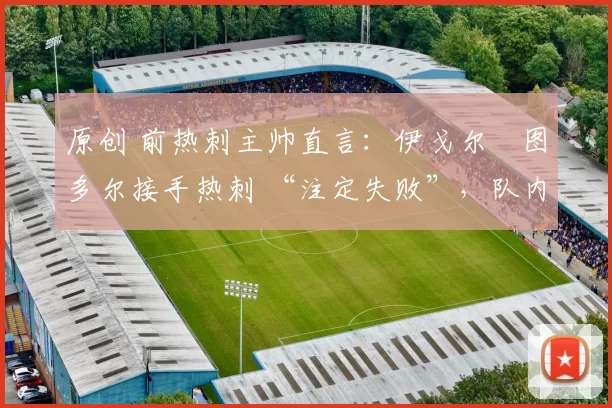 原创 前热刺主帅直言:伊戈尔・图多尔接手热刺 “注定失败”,队内氛围 “ toxic 至极”