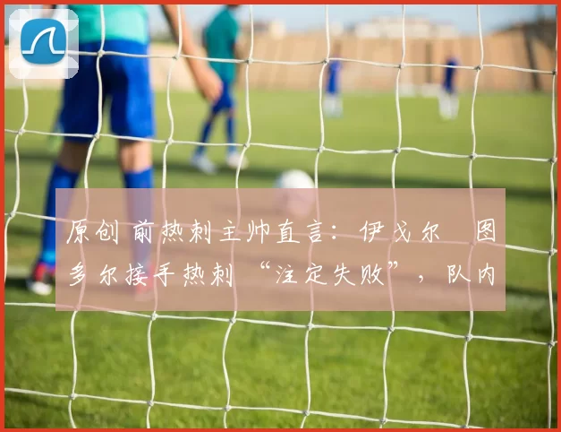 原创 前热刺主帅直言：伊戈尔・图多尔接手热刺 “注定失败”，队内氛围 “ toxic 至极”