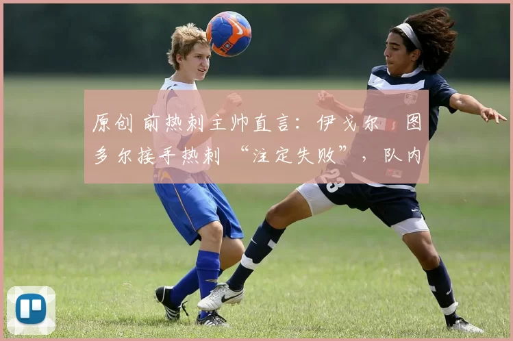 原创 前热刺主帅直言:伊戈尔・图多尔接手热刺 “注定失败”,队内氛围 “ toxic 至极”