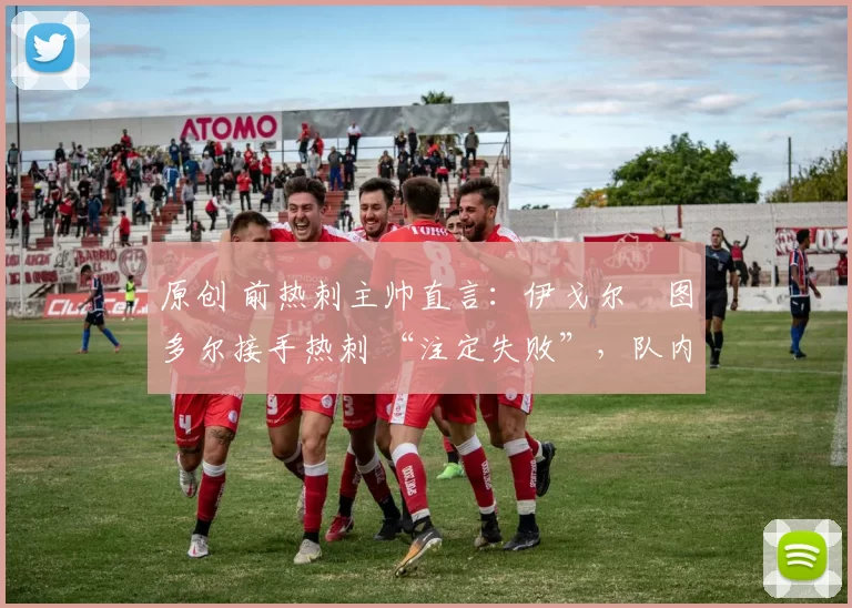 原创 前热刺主帅直言：伊戈尔・图多尔接手热刺 “注定失败”，队内氛围 “ toxic 至极”