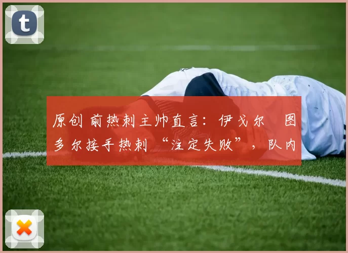 原创 前热刺主帅直言：伊戈尔・图多尔接手热刺 “注定失败”，队内氛围 “ toxic 至极”