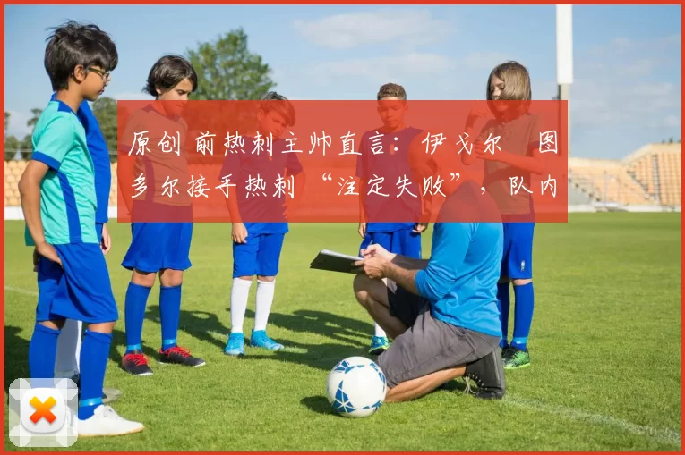 原创 前热刺主帅直言:伊戈尔・图多尔接手热刺 “注定失败”,队内氛围 “ toxic 至极”