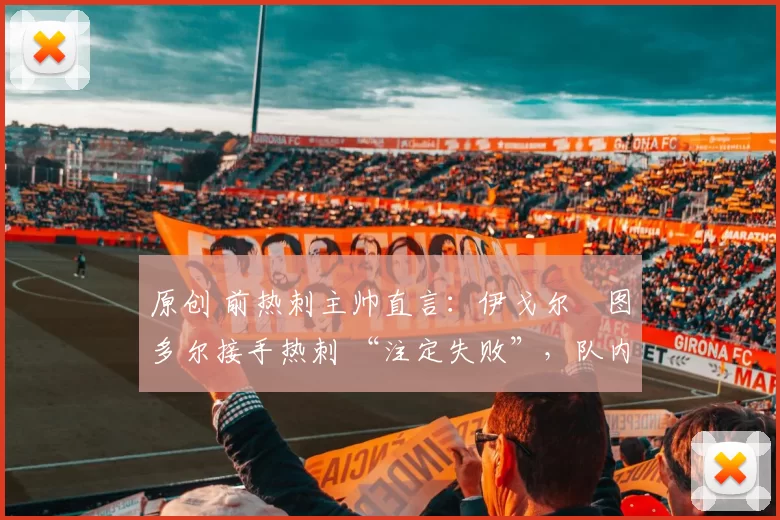 原创 前热刺主帅直言：伊戈尔・图多尔接手热刺 “注定失败”，队内氛围 “ toxic 至极”