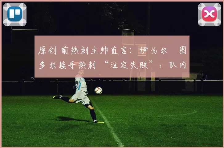 原创 前热刺主帅直言：伊戈尔・图多尔接手热刺 “注定失败”，队内氛围 “ toxic 至极”