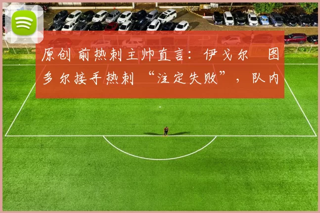 原创 前热刺主帅直言:伊戈尔・图多尔接手热刺 “注定失败”,队内氛围 “ toxic 至极”