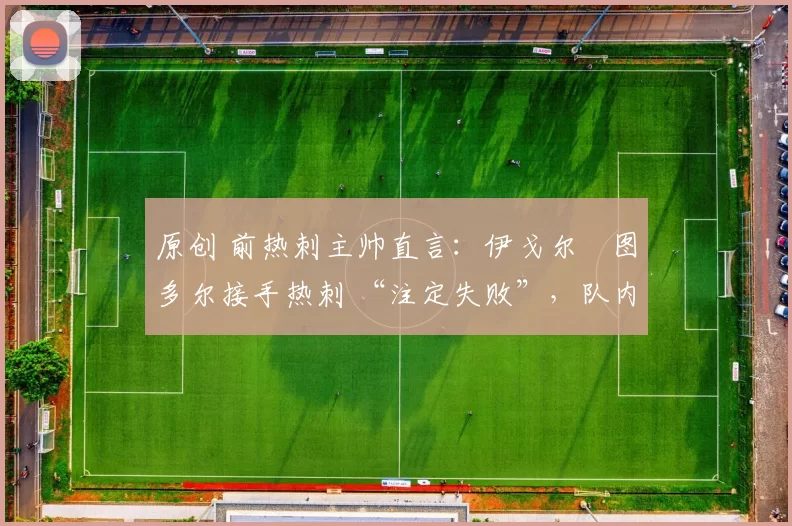 原创 前热刺主帅直言：伊戈尔・图多尔接手热刺 “注定失败”，队内氛围 “ toxic 至极”