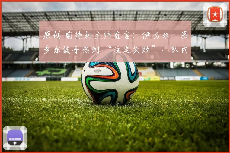 原创 前热刺主帅直言:伊戈尔・图多尔接手热刺 “注定失败”,队内氛围 “ toxic 至极”