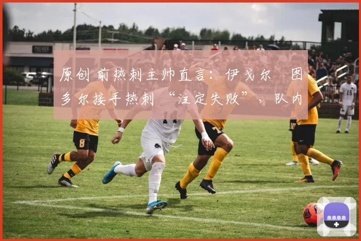 原创 前热刺主帅直言:伊戈尔・图多尔接手热刺 “注定失败”,队内氛围 “ toxic 至极”