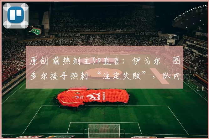 原创 前热刺主帅直言：伊戈尔・图多尔接手热刺 “注定失败”，队内氛围 “ toxic 至极”