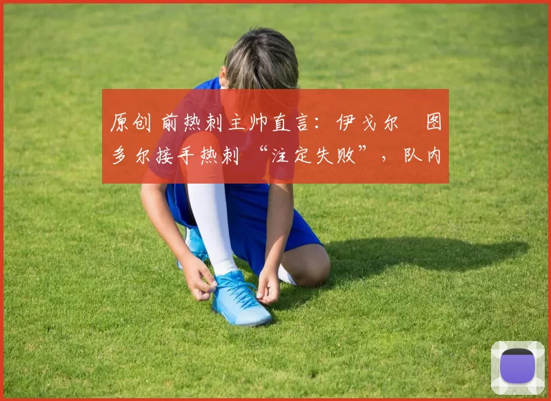 原创 前热刺主帅直言:伊戈尔・图多尔接手热刺 “注定失败”,队内氛围 “ toxic 至极”