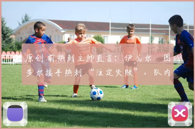 原创 前热刺主帅直言：伊戈尔・图多尔接手热刺 “注定失败”，队内氛围 “ toxic 至极”