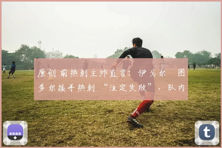 原创 前热刺主帅直言：伊戈尔・图多尔接手热刺 “注定失败”，队内氛围 “ toxic 至极”