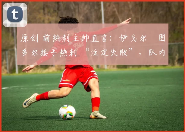 原创 前热刺主帅直言：伊戈尔・图多尔接手热刺 “注定失败”，队内氛围 “ toxic 至极”