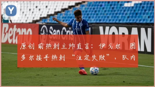 原创 前热刺主帅直言:伊戈尔・图多尔接手热刺 “注定失败”,队内氛围 “ toxic 至极”