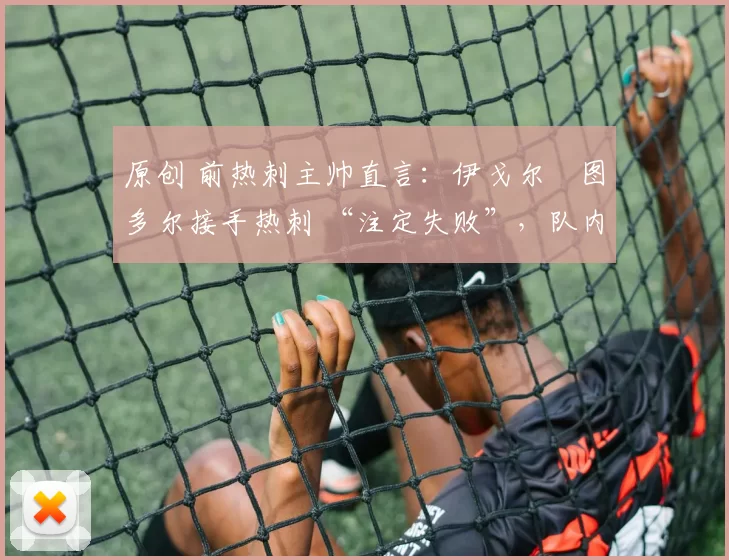 原创 前热刺主帅直言：伊戈尔・图多尔接手热刺 “注定失败”，队内氛围 “ toxic 至极”