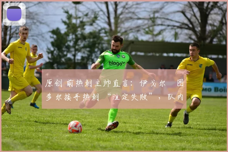 原创 前热刺主帅直言：伊戈尔・图多尔接手热刺 “注定失败”，队内氛围 “ toxic 至极”