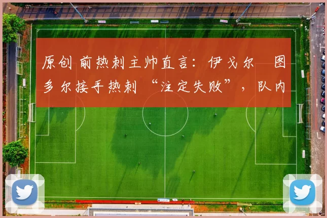 原创 前热刺主帅直言：伊戈尔・图多尔接手热刺 “注定失败”，队内氛围 “ toxic 至极”