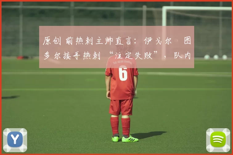 原创 前热刺主帅直言:伊戈尔・图多尔接手热刺 “注定失败”,队内氛围 “ toxic 至极”