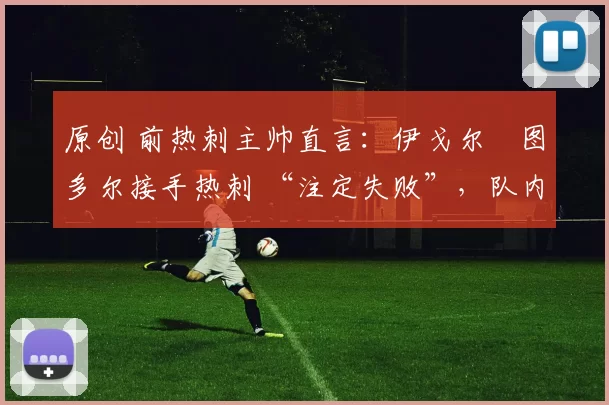 原创 前热刺主帅直言：伊戈尔・图多尔接手热刺 “注定失败”，队内氛围 “ toxic 至极”