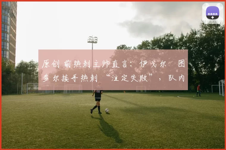 原创 前热刺主帅直言：伊戈尔・图多尔接手热刺 “注定失败”，队内氛围 “ toxic 至极”