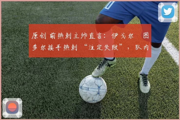 原创 前热刺主帅直言：伊戈尔・图多尔接手热刺 “注定失败”，队内氛围 “ toxic 至极”