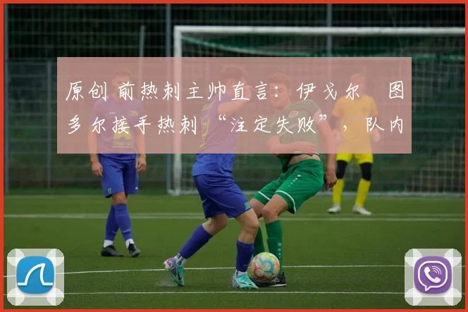 原创 前热刺主帅直言：伊戈尔・图多尔接手热刺 “注定失败”，队内氛围 “ toxic 至极”