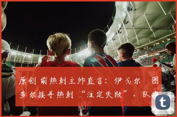 原创 前热刺主帅直言：伊戈尔・图多尔接手热刺 “注定失败”，队内氛围 “ toxic 至极”