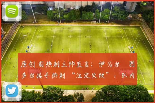 原创 前热刺主帅直言:伊戈尔・图多尔接手热刺 “注定失败”,队内氛围 “ toxic 至极”