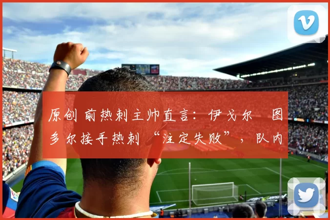 原创 前热刺主帅直言：伊戈尔・图多尔接手热刺 “注定失败”，队内氛围 “ toxic 至极”