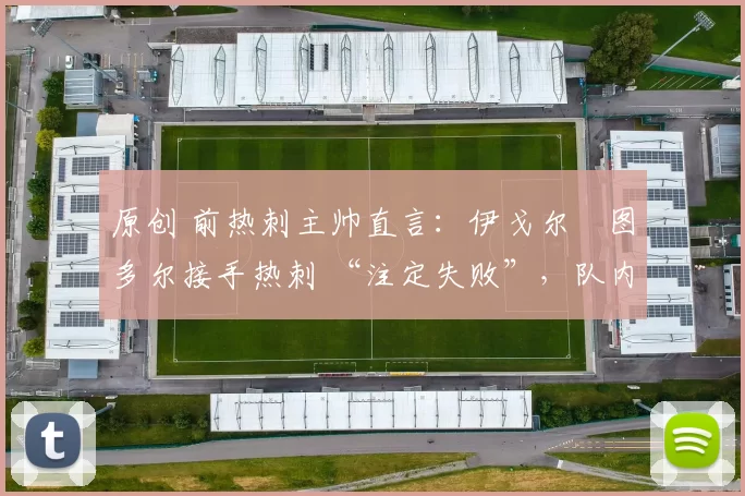 原创 前热刺主帅直言：伊戈尔・图多尔接手热刺 “注定失败”，队内氛围 “ toxic 至极”