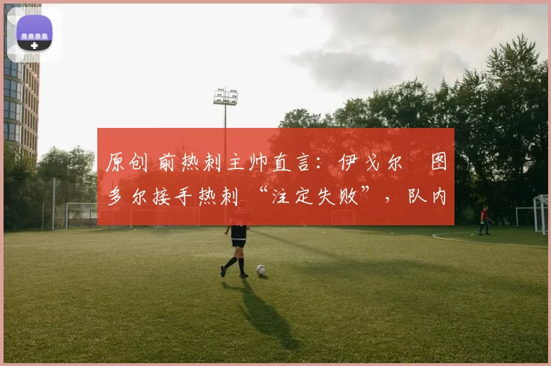 原创 前热刺主帅直言：伊戈尔・图多尔接手热刺 “注定失败”，队内氛围 “ toxic 至极”