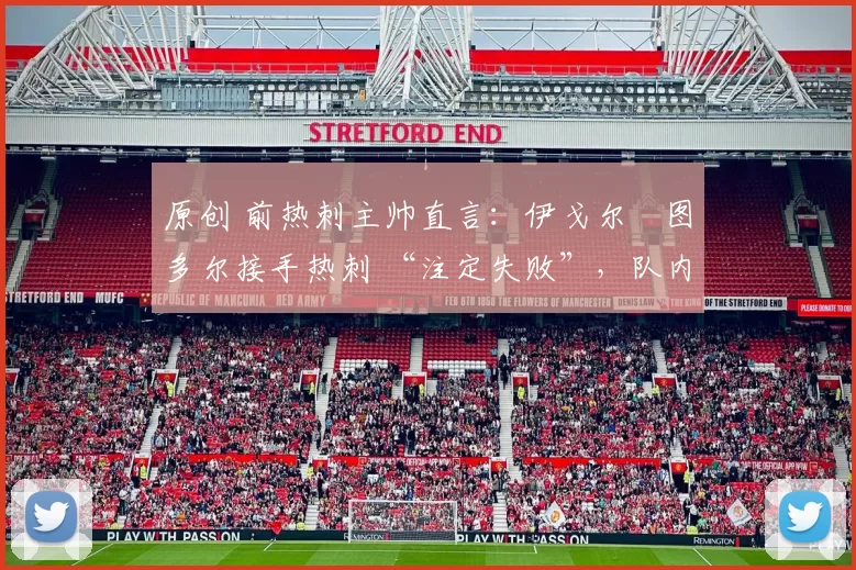 原创 前热刺主帅直言：伊戈尔・图多尔接手热刺 “注定失败”，队内氛围 “ toxic 至极”