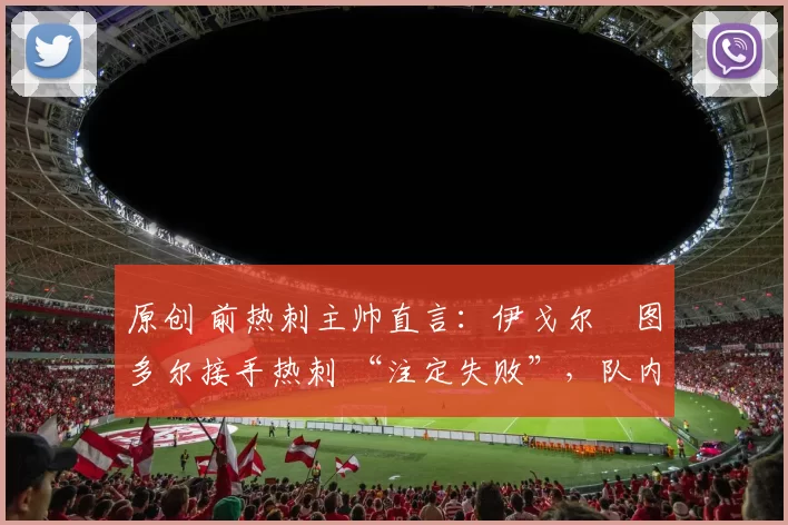 原创 前热刺主帅直言：伊戈尔・图多尔接手热刺 “注定失败”，队内氛围 “ toxic 至极”