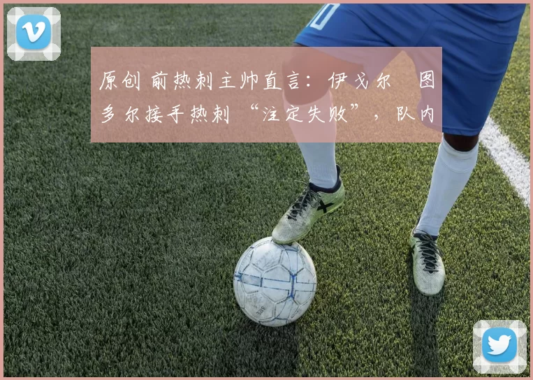 原创 前热刺主帅直言:伊戈尔・图多尔接手热刺 “注定失败”,队内氛围 “ toxic 至极”