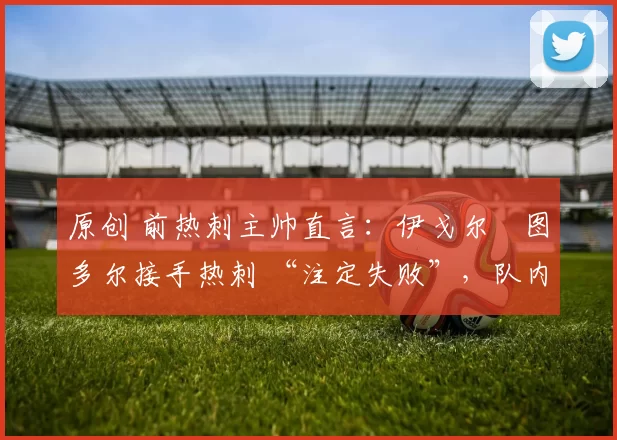 原创 前热刺主帅直言:伊戈尔・图多尔接手热刺 “注定失败”,队内氛围 “ toxic 至极”