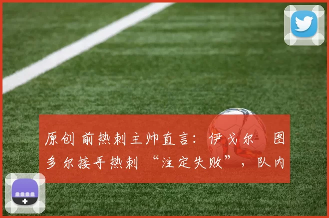 原创 前热刺主帅直言:伊戈尔・图多尔接手热刺 “注定失败”,队内氛围 “ toxic 至极”