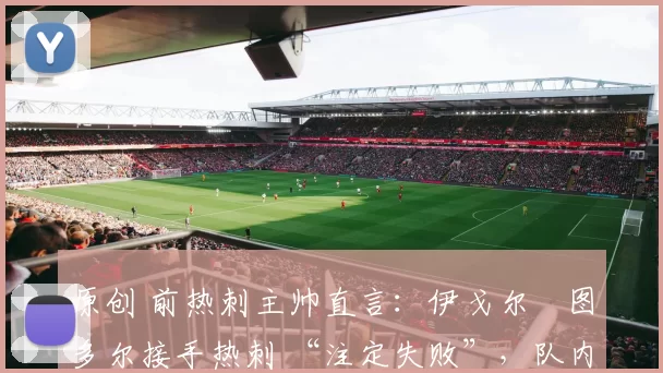 原创 前热刺主帅直言：伊戈尔・图多尔接手热刺 “注定失败”，队内氛围 “ toxic 至极”