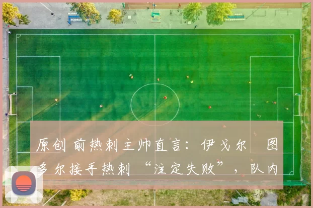 原创 前热刺主帅直言：伊戈尔・图多尔接手热刺 “注定失败”，队内氛围 “ toxic 至极”