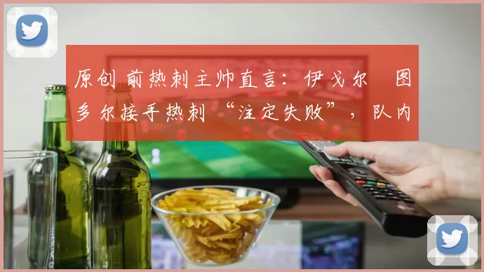 原创 前热刺主帅直言：伊戈尔・图多尔接手热刺 “注定失败”，队内氛围 “ toxic 至极”