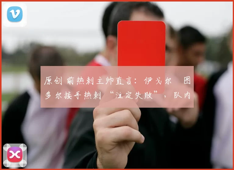 原创 前热刺主帅直言：伊戈尔・图多尔接手热刺 “注定失败”，队内氛围 “ toxic 至极”