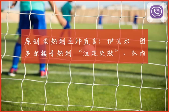 原创 前热刺主帅直言:伊戈尔・图多尔接手热刺 “注定失败”,队内氛围 “ toxic 至极”