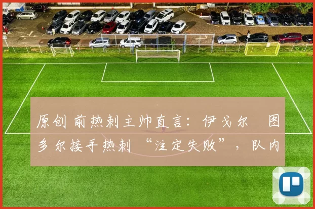 原创 前热刺主帅直言：伊戈尔・图多尔接手热刺 “注定失败”，队内氛围 “ toxic 至极”