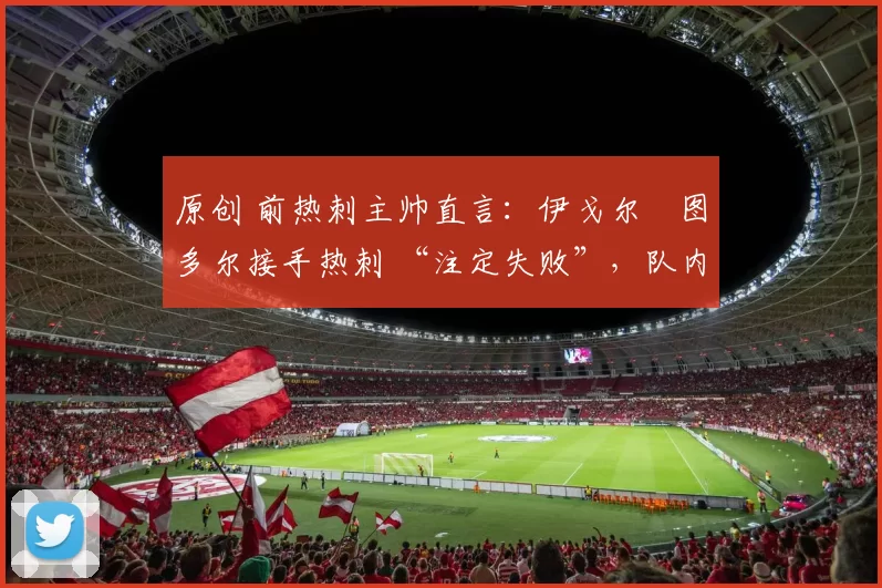 原创 前热刺主帅直言：伊戈尔・图多尔接手热刺 “注定失败”，队内氛围 “ toxic 至极”