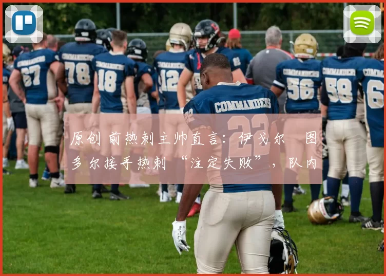 原创 前热刺主帅直言：伊戈尔・图多尔接手热刺 “注定失败”，队内氛围 “ toxic 至极”