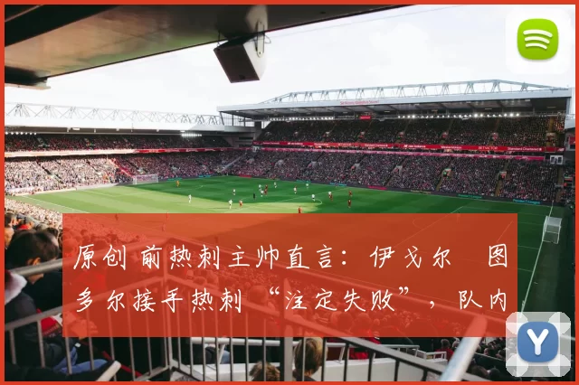 原创 前热刺主帅直言：伊戈尔・图多尔接手热刺 “注定失败”，队内氛围 “ toxic 至极”