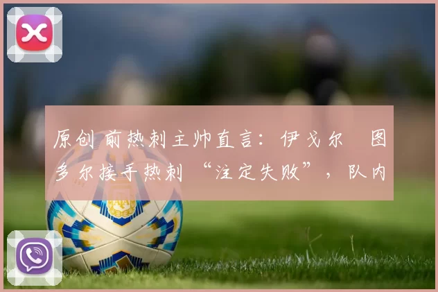 原创 前热刺主帅直言：伊戈尔・图多尔接手热刺 “注定失败”，队内氛围 “ toxic 至极”