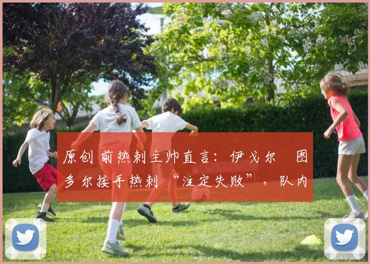 原创 前热刺主帅直言:伊戈尔・图多尔接手热刺 “注定失败”,队内氛围 “ toxic 至极”