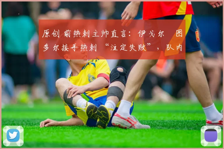 原创 前热刺主帅直言:伊戈尔・图多尔接手热刺 “注定失败”,队内氛围 “ toxic 至极”